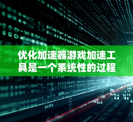 优化加速器游戏加速工具是一个系统性的过程，需要综合考虑多个因素来达到最佳效果。以下是一步步的优化方法