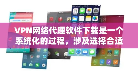 VPN网络代理软件下载是一个系统化的过程，涉及选择合适的软件、安装和配置。以下是一个步骤指南