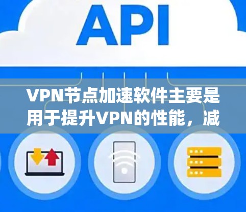 VPN节点加速软件主要是用于提升VPN的性能，减少延迟和网络延迟，提高整体的稳定性。以下是一些 commonly used VPN 节点加速软件推荐，根据不同的需求和功能特点来推荐