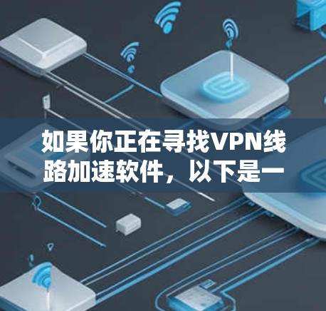如果你正在寻找VPN线路加速软件，以下是一些关键步骤和建议，帮助你选择和使用适合的软件