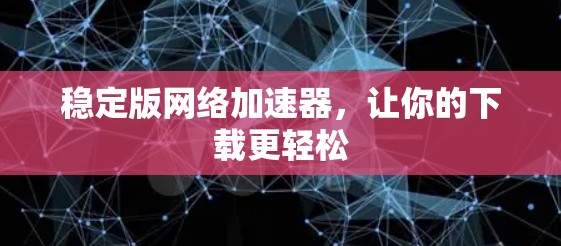 稳定版网络加速器，让你的下载更轻松