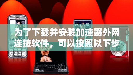 为了下载并安装加速器外网连接软件，可以按照以下步骤进行