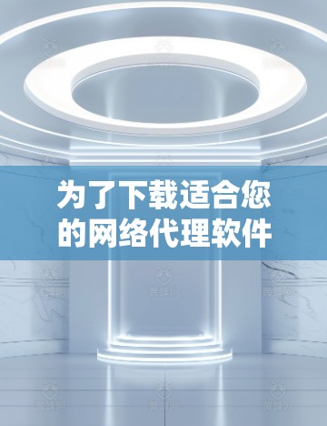 为了下载适合您的网络代理软件，请按照以下步骤进行
