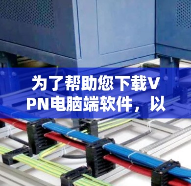 为了帮助您下载VPN电脑端软件，以下是一些推荐的工具和资源，您可以根据自己的需求选择合适的软件