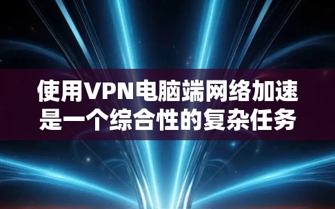 使用VPN电脑端网络加速是一个综合性的复杂任务，涉及加密、端口配置、网络加速工具、安全保护和速度优化等多个方面。以下是一个逐步的指南，帮助您高效地使用VPN和网络加速