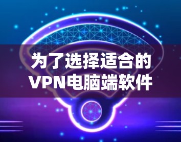 为了选择适合的VPN电脑端软件，我需要综合考虑以下几个方面