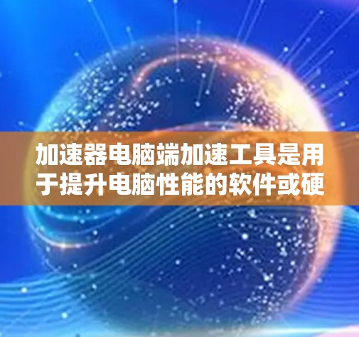 加速器电脑端加速工具是用于提升电脑性能的软件或硬件工具，通常针对特定的硬件配置或软件运行。以下是关于加速器电脑端加速工具的详细信息