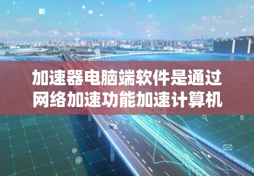 加速器电脑端软件是通过网络加速功能加速计算机性能的工具，适用于多种操作系统。以下是下载和使用加速器电脑端软件的步骤