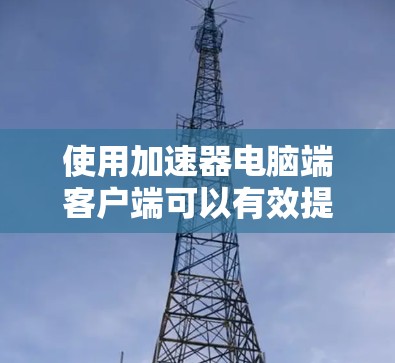 使用加速器电脑端客户端可以有效提升电脑性能，但需要谨慎操作，确保安全和兼容性。以下是一个有条理的指南，帮助你高效使用加速器