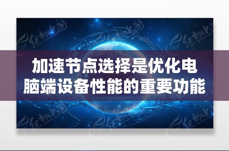 加速节点选择是优化电脑端设备性能的重要功能，尤其在不同环境中运行设备时。以下是详细的步骤和分析