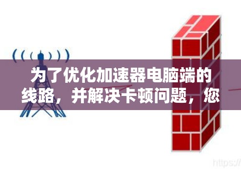 为了优化加速器电脑端的线路，并解决卡顿问题，您可以按照以下步骤进行