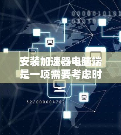 安装加速器电脑端是一项需要考虑时间和步骤的工作，以下是一个清晰的指南，帮助您高效完成安装和使用加速器