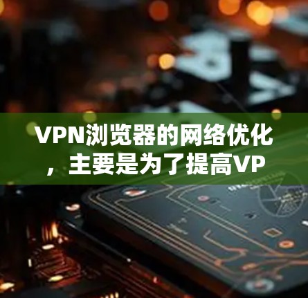VPN浏览器的网络优化，主要是为了提高VPN的稳定性、性能和用户体验。以下是一些常见的VPN浏览器网络优化方法和步骤，帮助你更好地配置和使用VPN