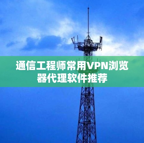 通信工程师常用VPN浏览器代理软件推荐