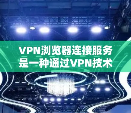 VPN浏览器连接服务是一种通过VPN技术连接本地服务器，用户即可访问网页和下载资源的网络服务。以下是该服务的主要功能和步骤