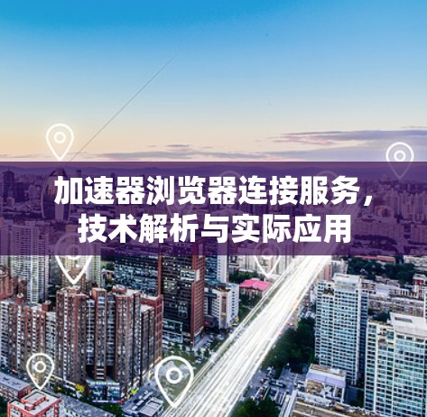 加速器浏览器连接服务，技术解析与实际应用