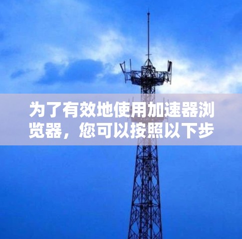 为了有效地使用加速器浏览器，您可以按照以下步骤进行配置和优化