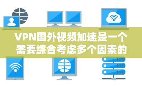 VPN国外视频加速是一个需要综合考虑多个因素的复杂问题。以下是一些关键步骤和建议，帮助用户更好地进行加速