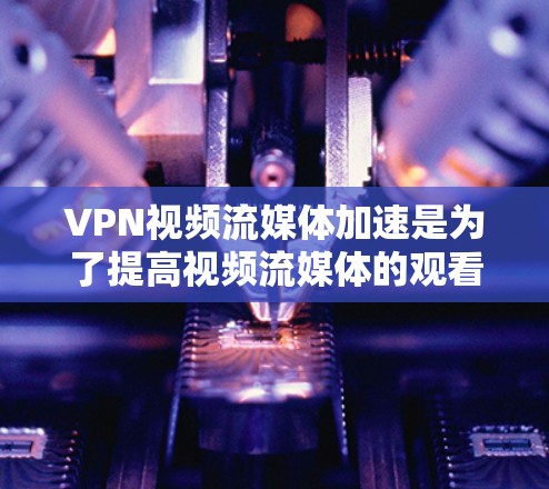 VPN视频流媒体加速是为了提高视频流媒体的观看体验，尤其是在VPN环境中，用户需要一个可靠且快速的网络连接。以下是一些VPN视频流媒体加速的方法