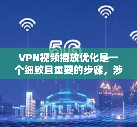 VPN视频播放优化是一个细致且重要的步骤，涉及多个方面，以下是一步步的建议