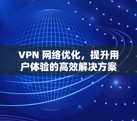 VPN 网络优化，提升用户体验的高效解决方案