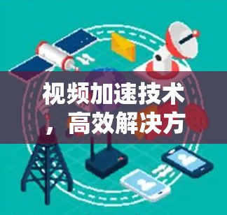 视频加速技术,高效解决方案,助力您的视频流之旅 视频加速技术,高效解决方案,助力您的视频流之旅