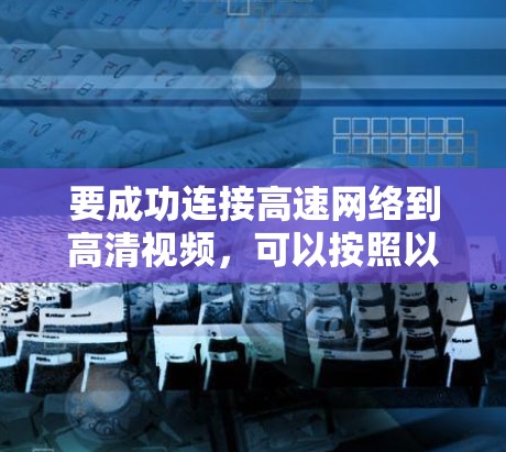 要成功连接高速网络到高清视频，可以按照以下步骤进行