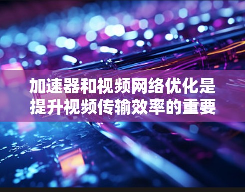 加速器和视频网络优化是提升视频传输效率的重要技术，尤其是在处理大量视频文件时。以下是一些优化视频网络的技术和方法，帮助您更好地管理和加速视频内容