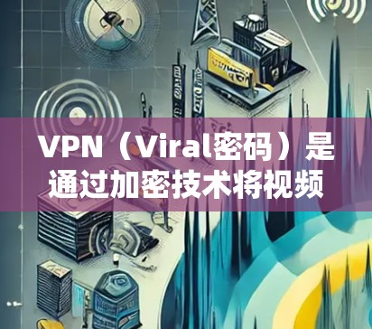 VPN（Viral密码）是通过加密技术将视频内容以密码级的方式传输到目标地区的网络，以保护用户免受网络攻击的手段。在全球化的今天，VPN已成为许多用户获取国际视频内容的重要工具