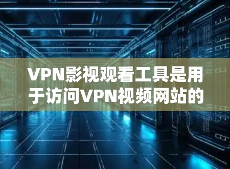 VPN影视观看工具是用于访问VPN视频网站的软件或平台。以下是了解和使用VPN影视观看工具的指南