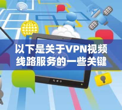 以下是关于VPN视频线路服务的一些关键点