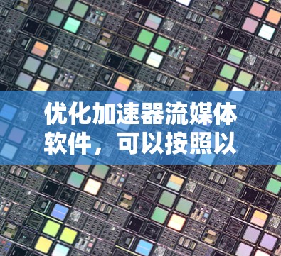 优化加速器流媒体软件，可以按照以下步骤进行