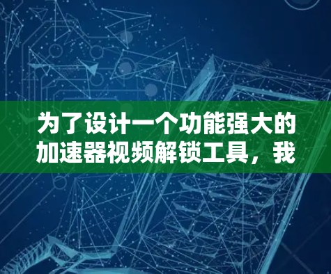 为了设计一个功能强大的加速器视频解锁工具，我们应从以下几个方面进行考虑