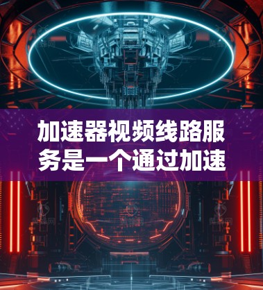 加速器视频线路服务是一个通过加速器来提升视频传输速度和稳定性的服务。以下是对其定义的详细解释 加速器视频线路服务是一个通过加速器来提升视频传输速度和稳定性的服务。以下是对其定义的详细解释