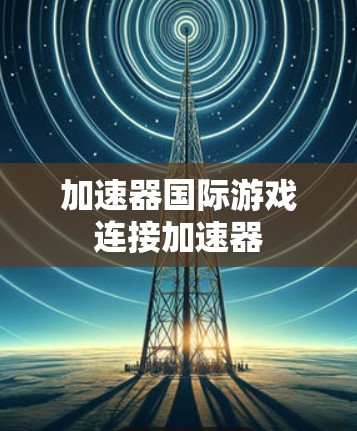加速器国际游戏连接加速器 加速器国际游戏连接加速器