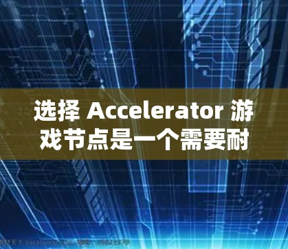 选择 Accelerator 游戏节点是一个需要耐心和细心的过程，以下是一步步的指南，帮助您顺利完成