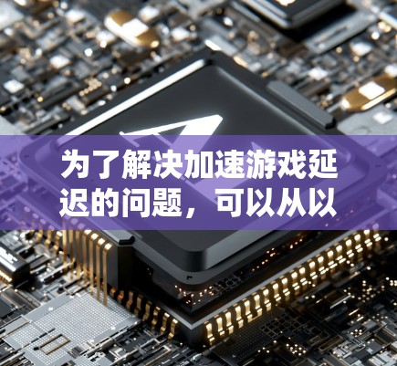 为了解决加速游戏延迟的问题，可以从以下几个方面进行排查和解决问题