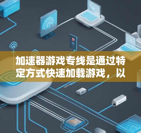 加速器游戏专线是通过特定方式快速加载游戏，以减少等待时间。以下是一些常见的加速器游戏专线服务，供您参考
