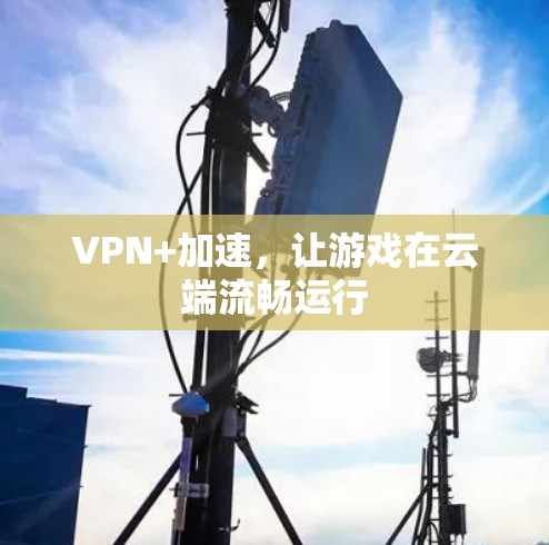 VPN+加速，让游戏在云端流畅运行