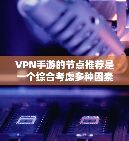 VPN手游的节点推荐是一个综合考虑多种因素后的结果，以下是根据不同方面整理的节点推荐列表