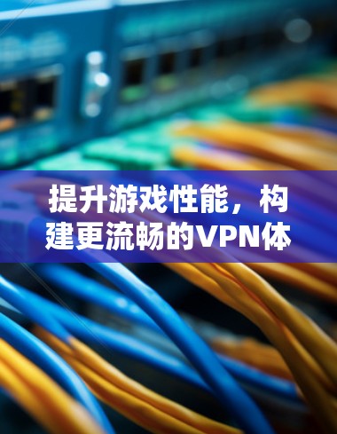 提升游戏性能，构建更流畅的VPN体验，VPN手游延迟优化的策略与建议