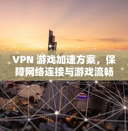 VPN 游戏加速方案，保障网络连接与游戏流畅度的高效解决方案
