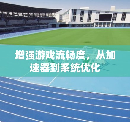 增强游戏流畅度，从加速器到系统优化