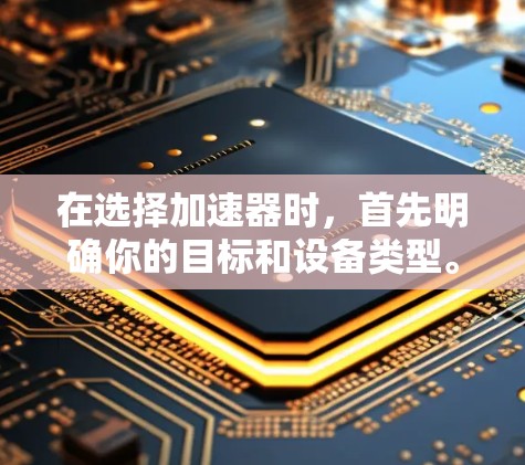 在选择加速器时，首先明确你的目标和设备类型。以下是一些综合考虑的因素和推荐选择