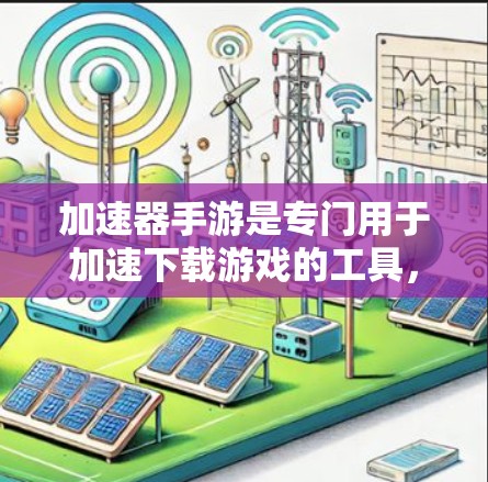 加速器手游是专门用于加速下载游戏的工具，通过技术手段提高游戏的下载速度和体验。以下是一些关于加速器手游的详细介绍