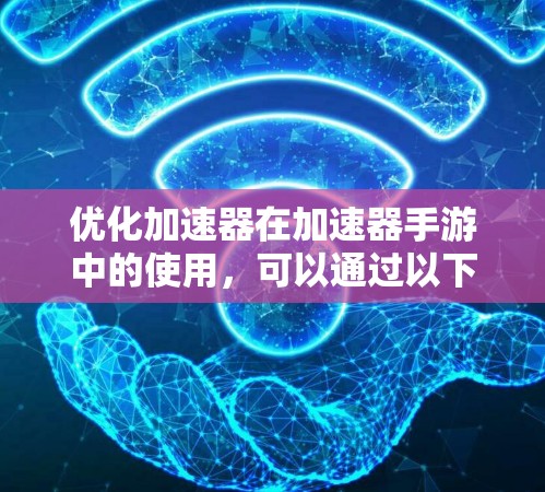 优化加速器在加速器手游中的使用，可以通过以下步骤来解决常见的问题和提升用户体验