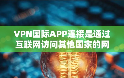 VPN国际APP连接是通过互联网访问其他国家的网络环境和应用的过程。以下是一些步骤和注意事项，帮助您连接到国际VPNAPP