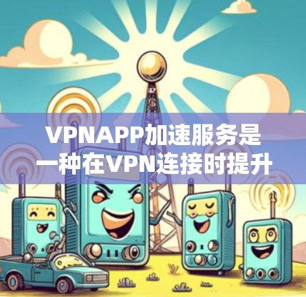 VPNAPP加速服务是一种在VPN连接时提升下载速度的技术，帮助用户更快地访问目标网站。以下是详细的步骤和信息，帮助您更好地理解和使用这些服务