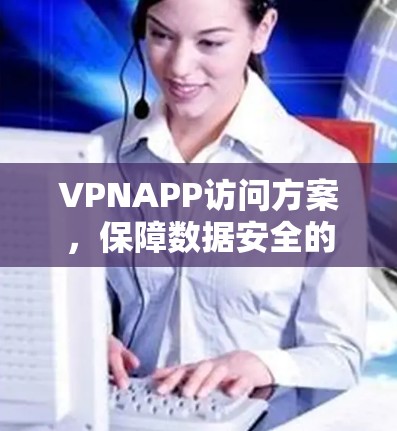 VPNAPP访问方案，保障数据安全的通信保障方案