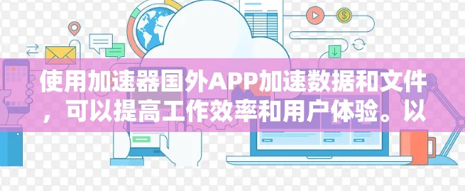 使用加速器国外APP加速数据和文件，可以提高工作效率和用户体验。以下是一些步骤性的指南，帮助你找到适合自己的加速工具
